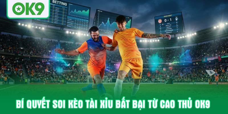 Bí quyết soi kèo tài xỉu bất bại từ cao thủ OK9