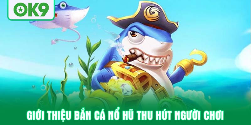 Giới thiệu bắn cá nổ hũ thu hút người chơi