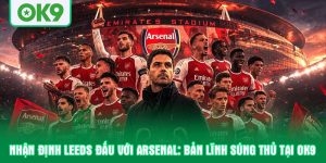 Nhận định leeds đấu với arsenal: Bản lĩnh súng thủ tại OK9