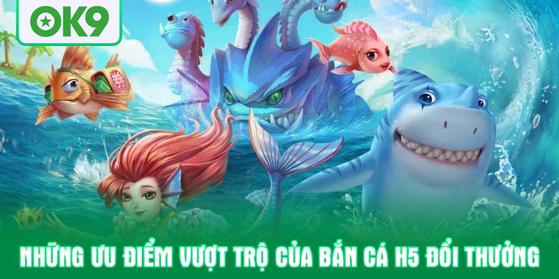 Những ưu điểm vượt trộ của bắn cá H5 đổi thưởng