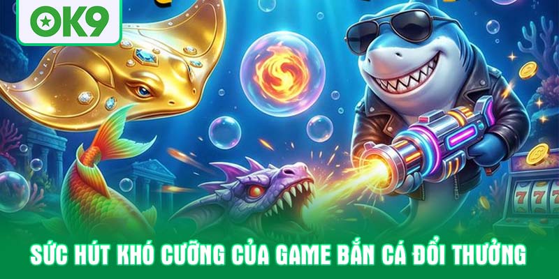 Sức hút khó cưỡng của game bắn cá đổi thưởng
